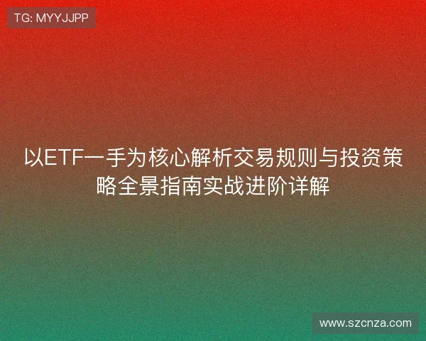 以ETF一手为核心解析交易规则与投资策略全景指南实战进阶详解 以ETF一手为核心解析交易规则与投资策略全景指南实战进阶详解