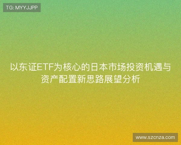 以东证ETF为核心的日本市场投资机遇与资产配置新思路展望分析 以东证ETF为核心的日本市场投资机遇与资产配置新思路展望分析