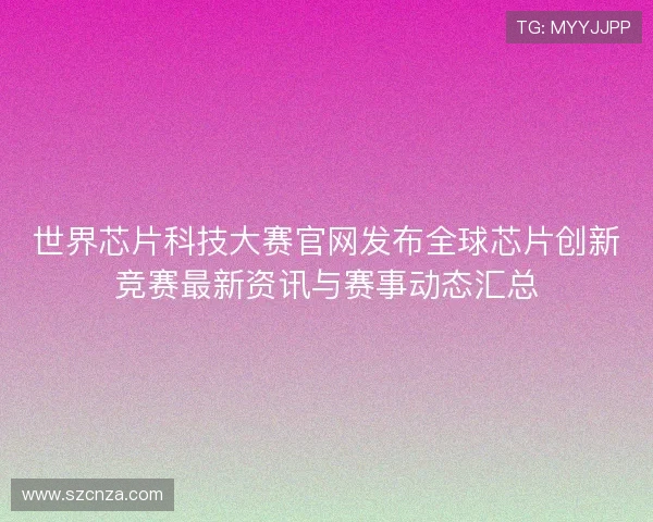 世界芯片科技大赛官网发布全球芯片创新竞赛最新资讯与赛事动态汇总