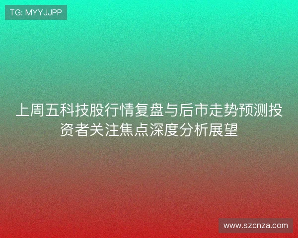 上周五科技股行情复盘与后市走势预测投资者关注焦点深度分析展望 上周五科技股行情复盘与后市走势预测投资者关注焦点深度分析展望